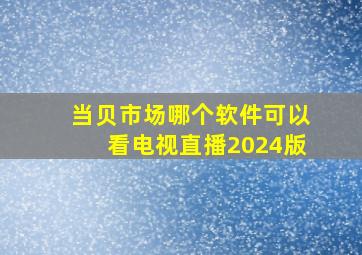 当贝市场哪个软件可以看电视直播2024版