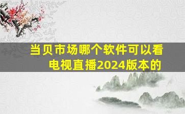 当贝市场哪个软件可以看电视直播2024版本的