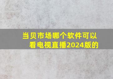 当贝市场哪个软件可以看电视直播2024版的