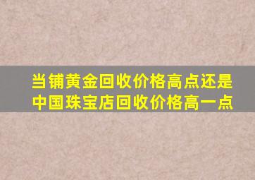 当铺黄金回收价格高点还是中国珠宝店回收价格高一点