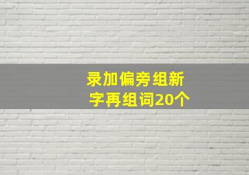 录加偏旁组新字再组词20个