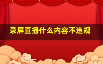 录屏直播什么内容不违规