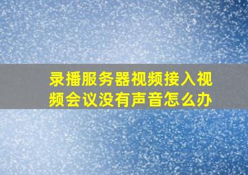 录播服务器视频接入视频会议没有声音怎么办