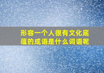 形容一个人很有文化底蕴的成语是什么词语呢