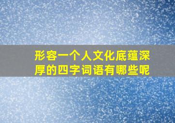 形容一个人文化底蕴深厚的四字词语有哪些呢