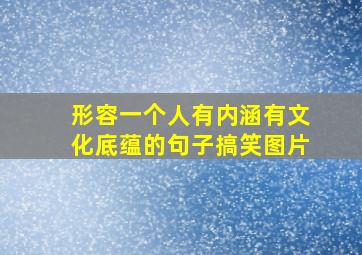 形容一个人有内涵有文化底蕴的句子搞笑图片