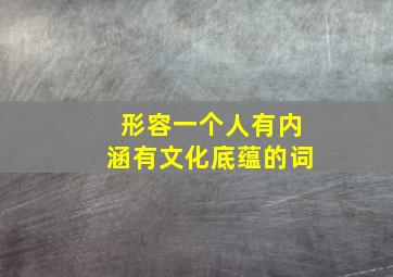 形容一个人有内涵有文化底蕴的词