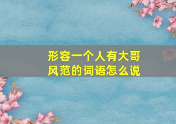 形容一个人有大哥风范的词语怎么说