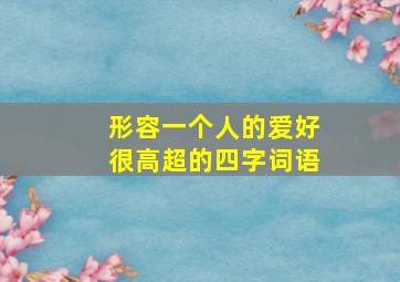 形容一个人的爱好很高超的四字词语