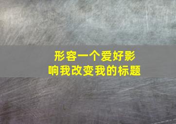 形容一个爱好影响我改变我的标题