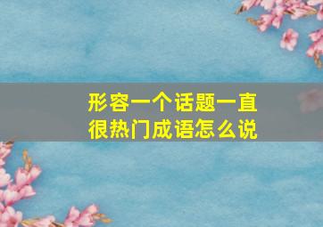 形容一个话题一直很热门成语怎么说