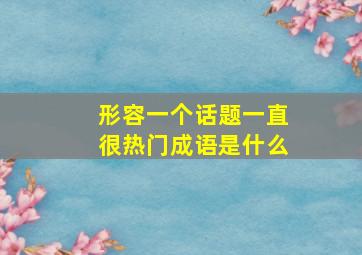 形容一个话题一直很热门成语是什么