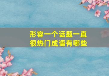 形容一个话题一直很热门成语有哪些