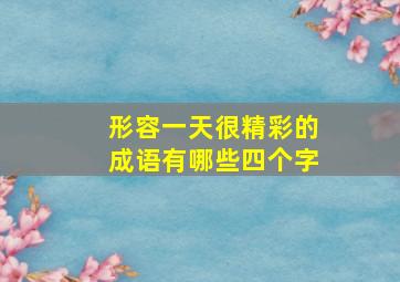 形容一天很精彩的成语有哪些四个字