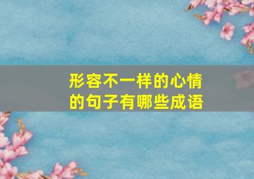 形容不一样的心情的句子有哪些成语