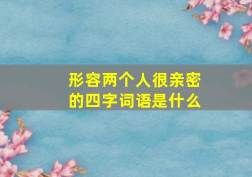 形容两个人很亲密的四字词语是什么