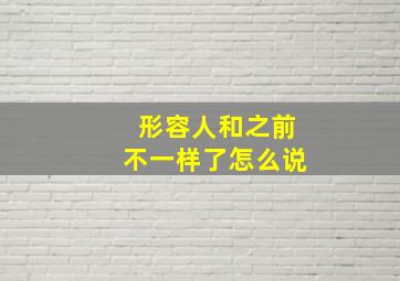 形容人和之前不一样了怎么说