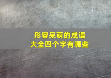 形容呆萌的成语大全四个字有哪些