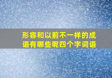 形容和以前不一样的成语有哪些呢四个字词语