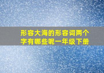 形容大海的形容词两个字有哪些呢一年级下册