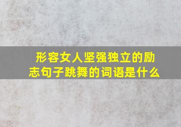 形容女人坚强独立的励志句子跳舞的词语是什么