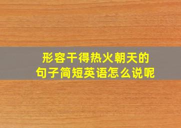 形容干得热火朝天的句子简短英语怎么说呢