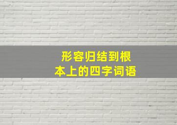 形容归结到根本上的四字词语