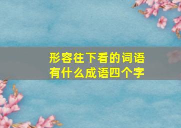 形容往下看的词语有什么成语四个字