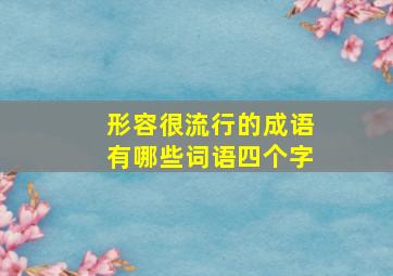 形容很流行的成语有哪些词语四个字