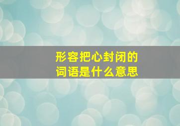 形容把心封闭的词语是什么意思