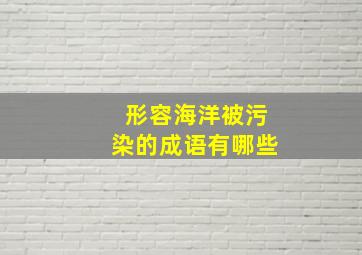 形容海洋被污染的成语有哪些