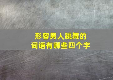 形容男人跳舞的词语有哪些四个字