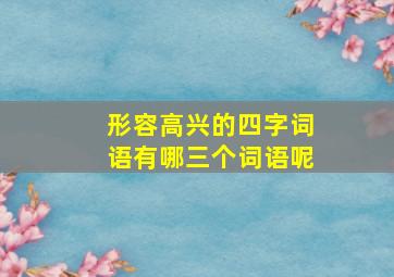 形容高兴的四字词语有哪三个词语呢