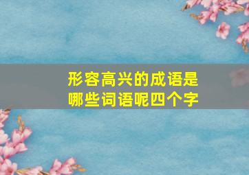 形容高兴的成语是哪些词语呢四个字