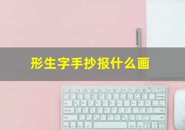 形生字手抄报什么画