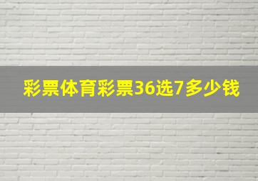 彩票体育彩票36选7多少钱