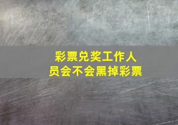 彩票兑奖工作人员会不会黑掉彩票