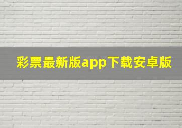 彩票最新版app下载安卓版