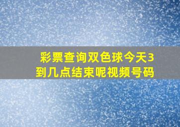 彩票查询双色球今天3到几点结束呢视频号码