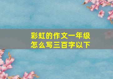 彩虹的作文一年级怎么写三百字以下