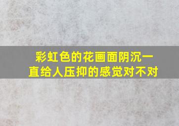 彩虹色的花画面阴沉一直给人压抑的感觉对不对