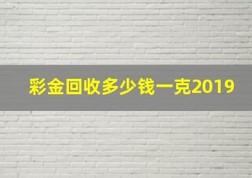 彩金回收多少钱一克2019