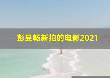 彭昱畅新拍的电影2021