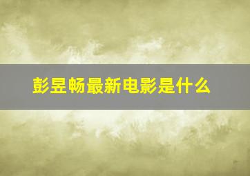 彭昱畅最新电影是什么