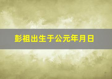 彭祖出生于公元年月日