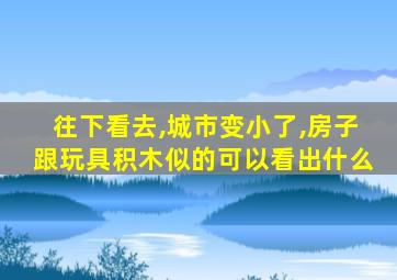 往下看去,城市变小了,房子跟玩具积木似的可以看出什么