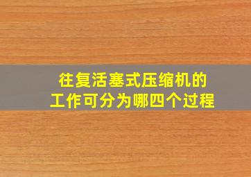 往复活塞式压缩机的工作可分为哪四个过程