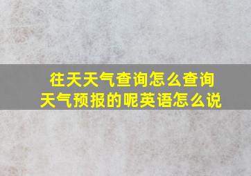 往天天气查询怎么查询天气预报的呢英语怎么说