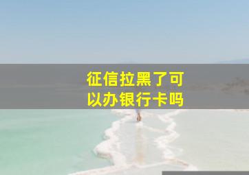 征信拉黑了可以办银行卡吗