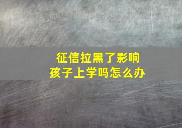 征信拉黑了影响孩子上学吗怎么办